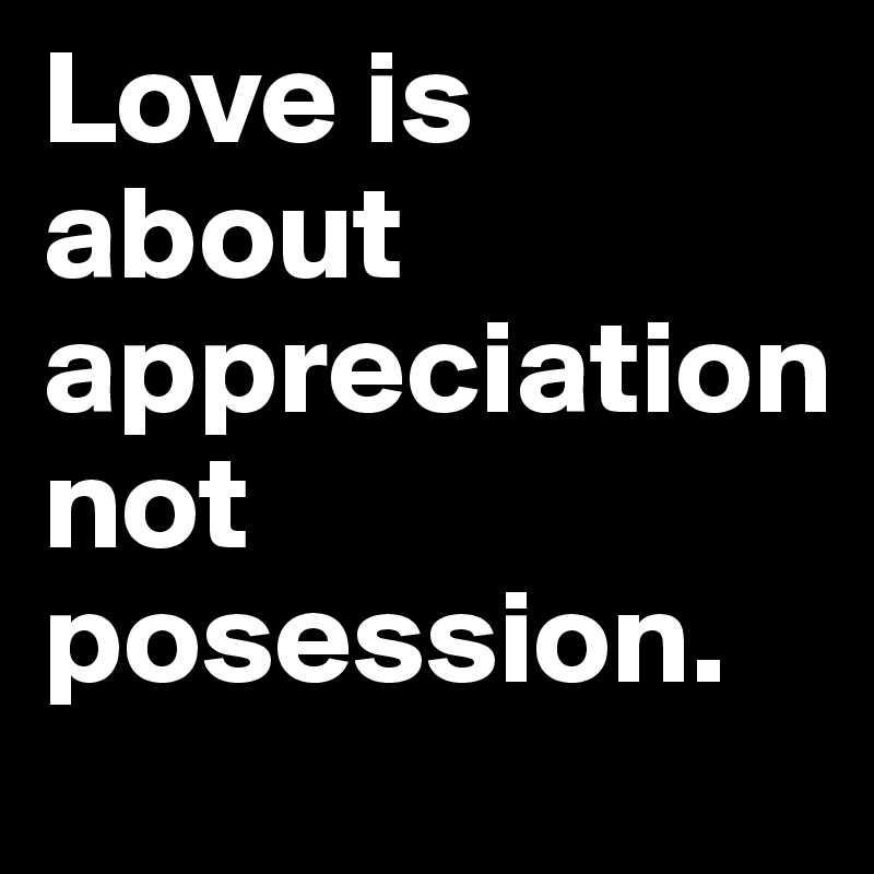 Love is 
about 
appreciation 
not posession. 