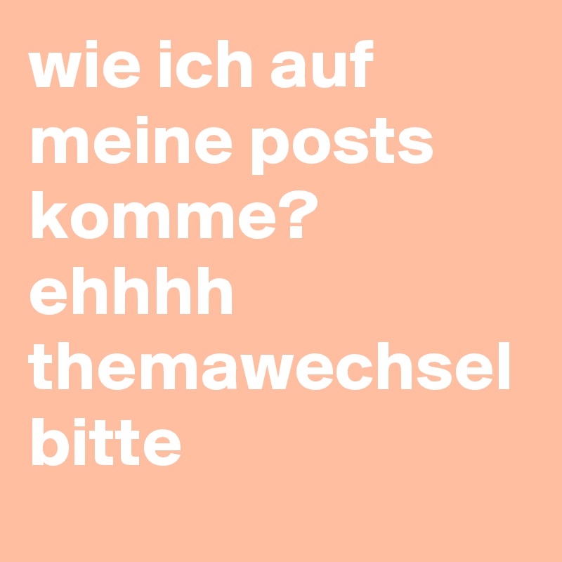 wie ich auf meine posts komme? ehhhh themawechsel bitte