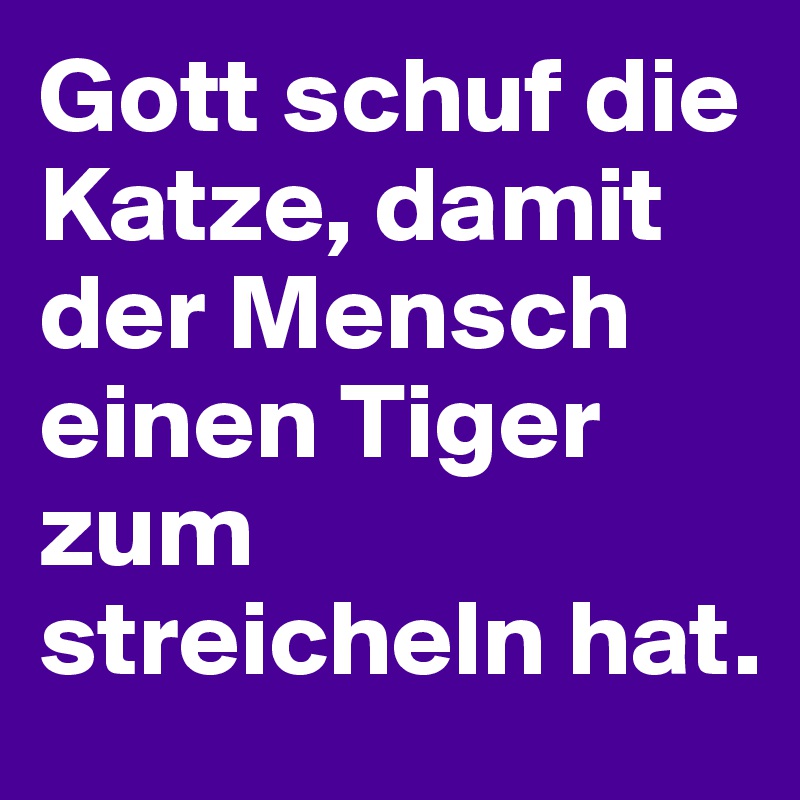 Gott schuf die Katze, damit der Mensch einen Tiger zum streicheln hat.
