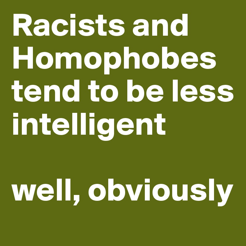 Racists and Homophobes tend to be less intelligent

well, obviously