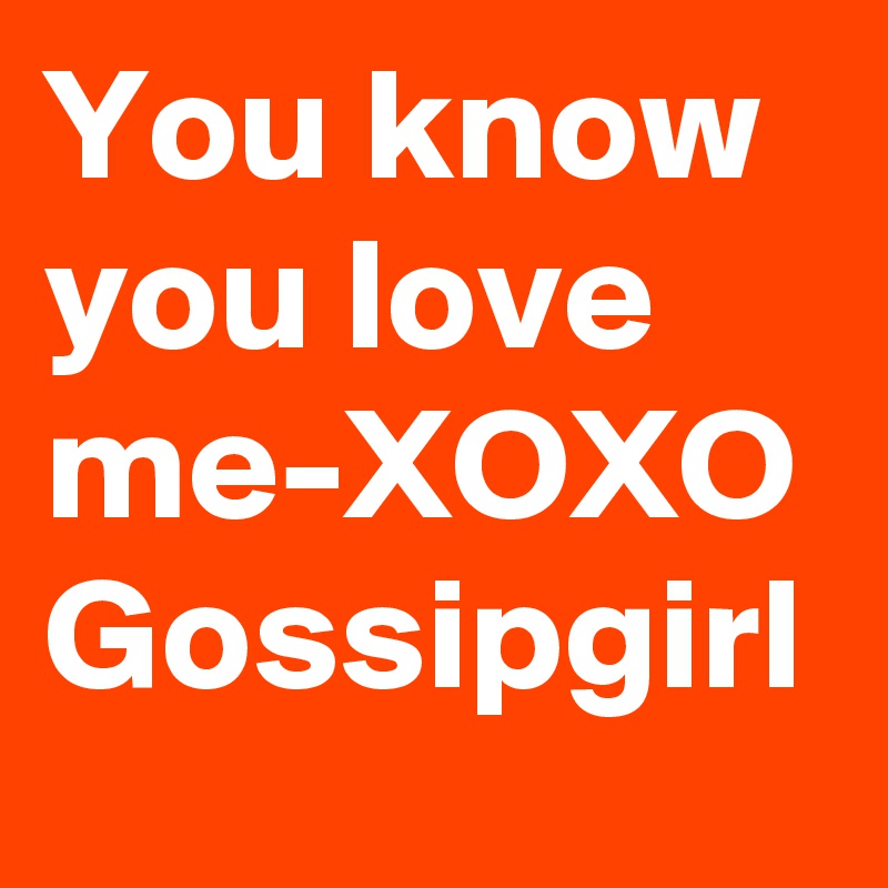 You know you love me-XOXO Gossipgirl