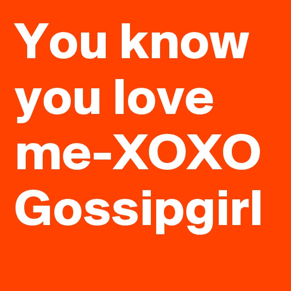 You know you love me-XOXO Gossipgirl