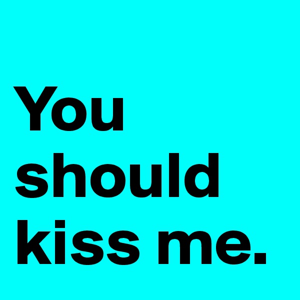
You should kiss me.