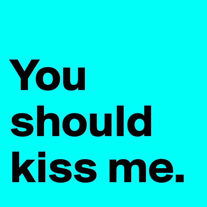 
You should kiss me.