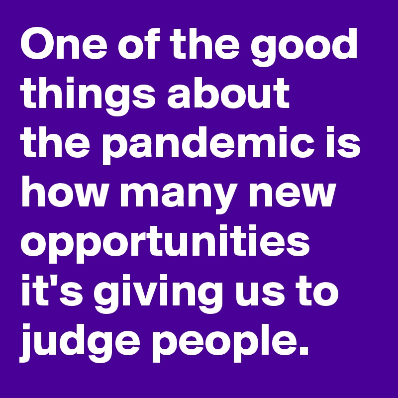 One of the good things about the pandemic is how many new opportunities it's giving us to judge people.
