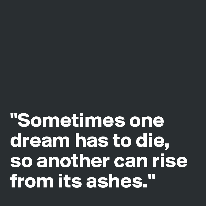 




"Sometimes one dream has to die, 
so another can rise from its ashes."