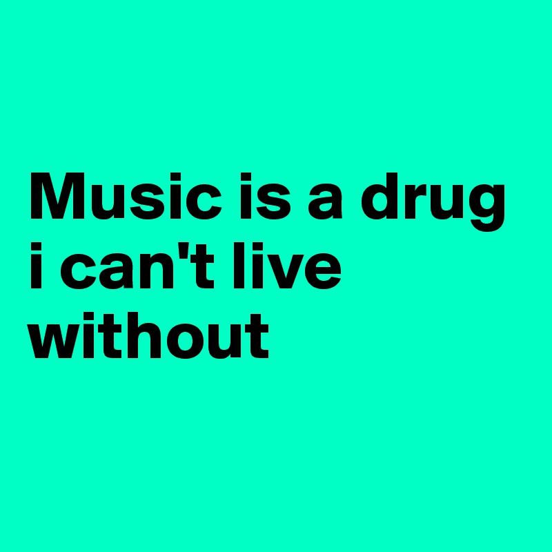 

Music is a drug i can't live without

