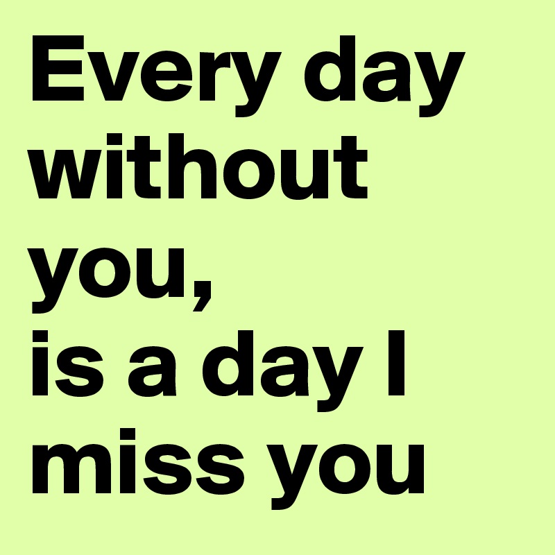 Every day without you, 
is a day I miss you 