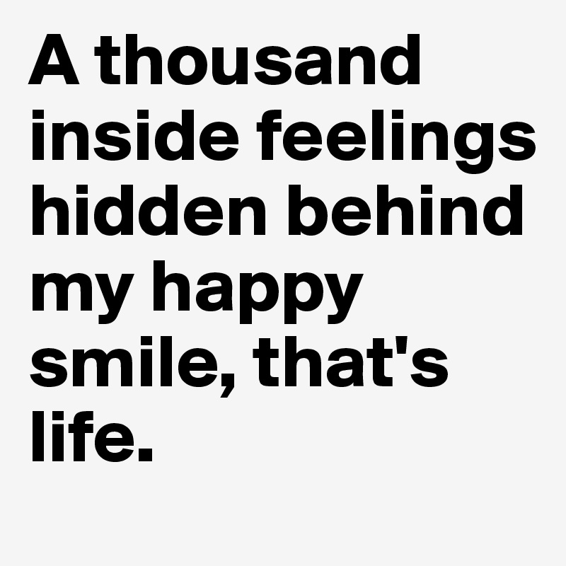 A thousand inside feelings hidden behind my happy smile, that's life.