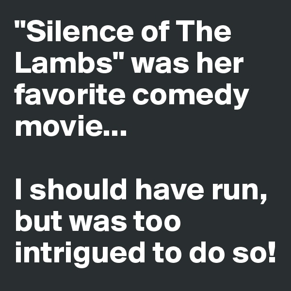 "Silence of The Lambs" was her favorite comedy movie...

I should have run, but was too intrigued to do so!
