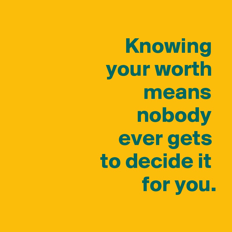 
 Knowing 
 your worth 
 means 
 nobody 
 ever gets 
 to decide it 
 for you.
