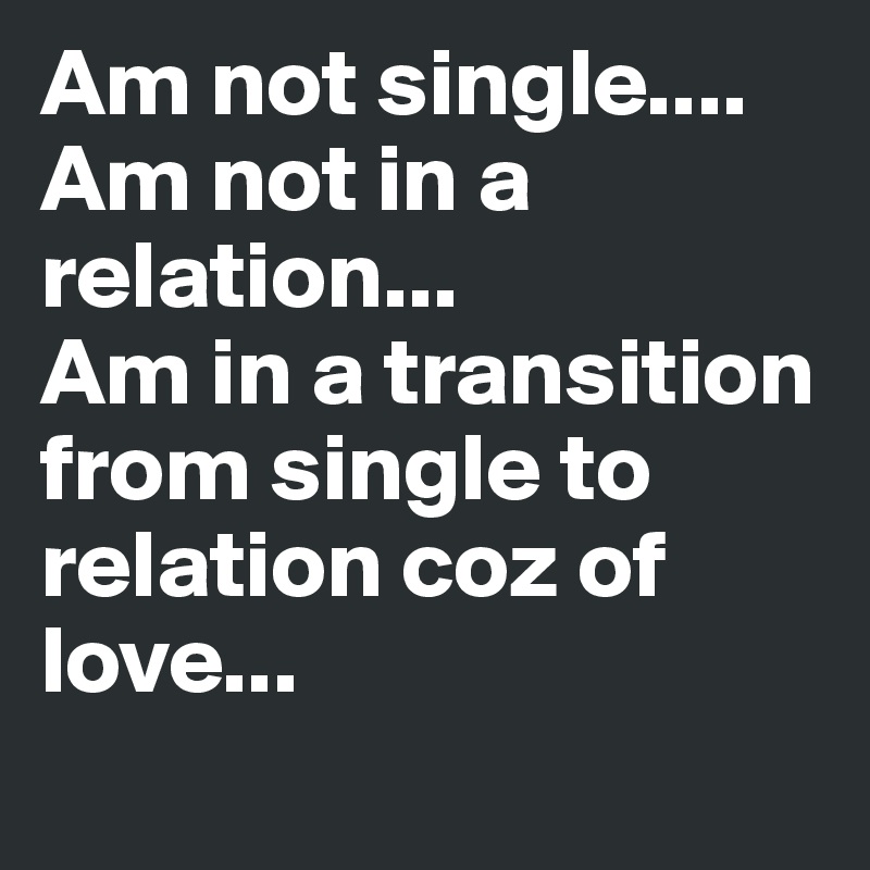 Am not single....
Am not in a relation...
Am in a transition  from single to relation coz of love...
