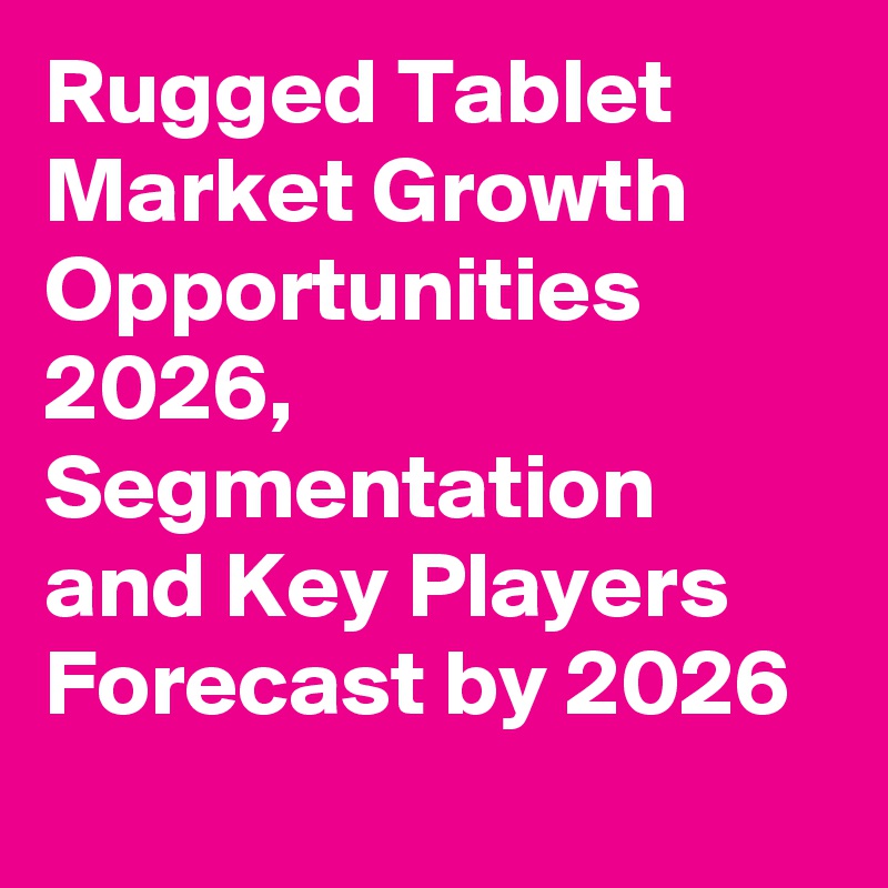 Rugged Tablet Market Growth Opportunities 2026, Segmentation and Key Players Forecast by 2026
