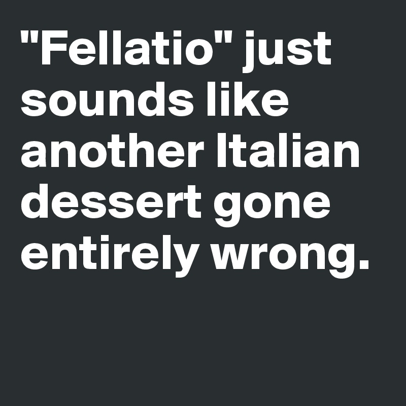 "Fellatio" just sounds like 
another Italian 
dessert gone entirely wrong. 

