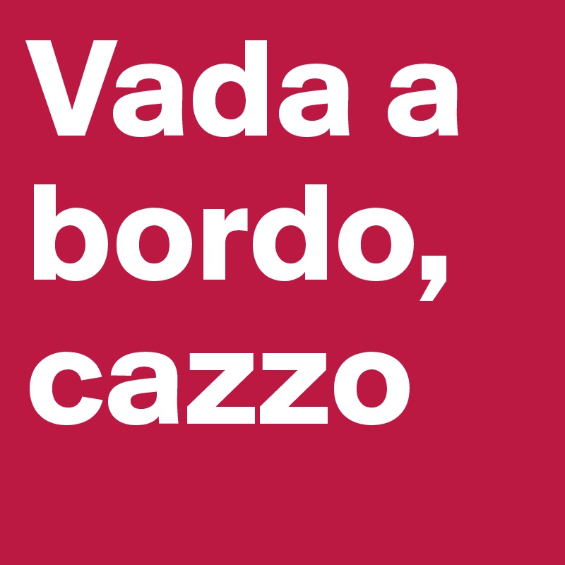 Vada a bordo, cazzo