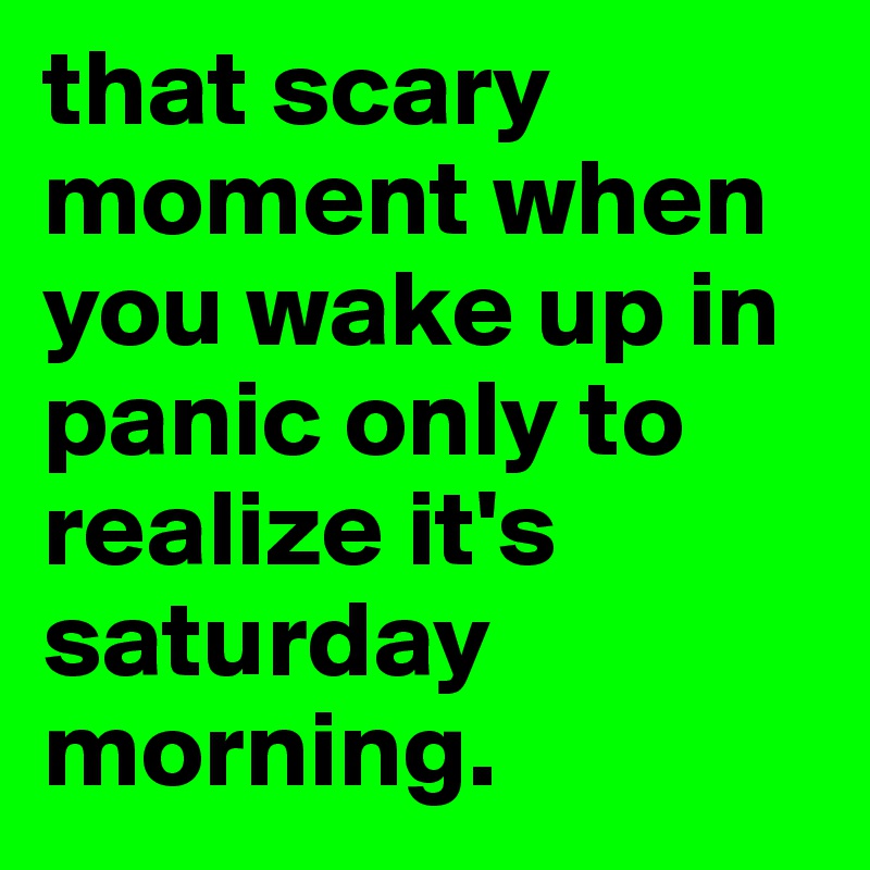 that scary moment when you wake up in panic only to realize it's saturday morning. 