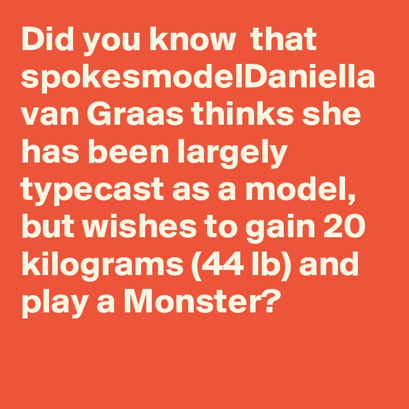 Did you know  that spokesmodelDaniella van Graas thinks she has been largely typecast as a model, but wishes to gain 20 kilograms (44 lb) and play a Monster?