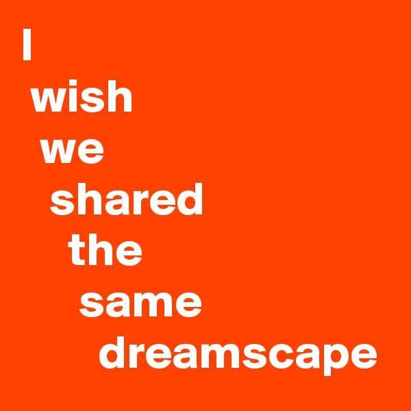 I
 wish
  we
   shared
     the
      same
        dreamscape