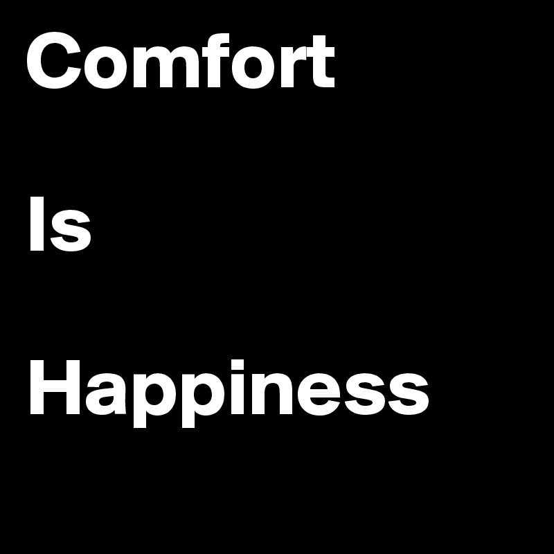 Comfort 

Is 

Happiness
