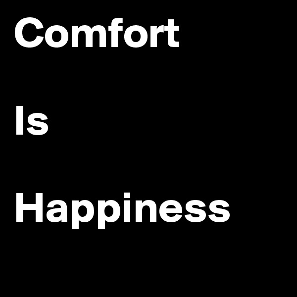 Comfort 

Is 

Happiness

