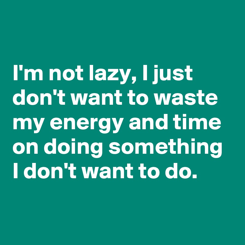 

I'm not lazy, I just don't want to waste my energy and time on doing something I don't want to do.

