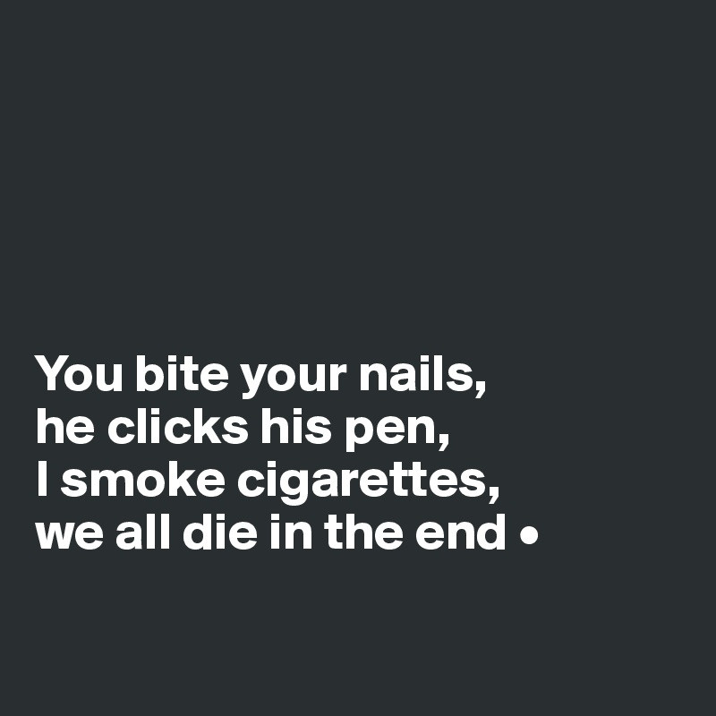 





You bite your nails,
he clicks his pen,
I smoke cigarettes,
we all die in the end •

