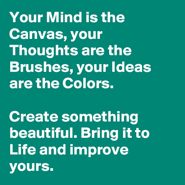 Your Mind is the Canvas, your Thoughts are the Brushes, your Ideas are the Colors.

Create something beautiful. Bring it to Life and improve yours.