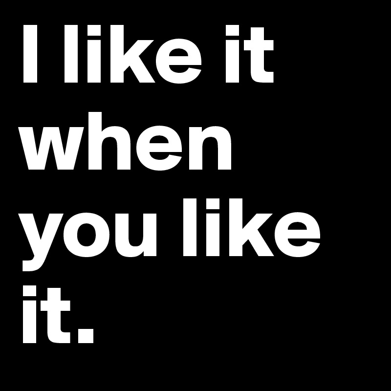 I like it when you like it. - Post by 2schaa on Boldomatic