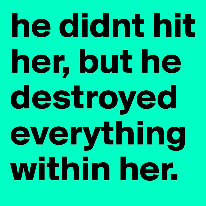 he didnt hit her, but he destroyed everything within her. 