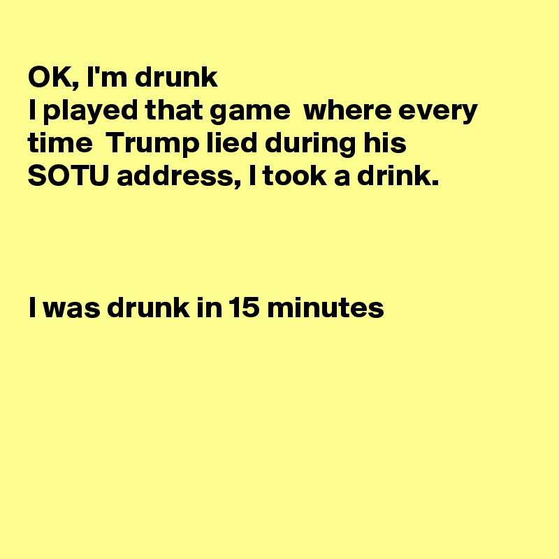 
OK, I'm drunk
I played that game  where every time  Trump lied during his
SOTU address, I took a drink.



I was drunk in 15 minutes





