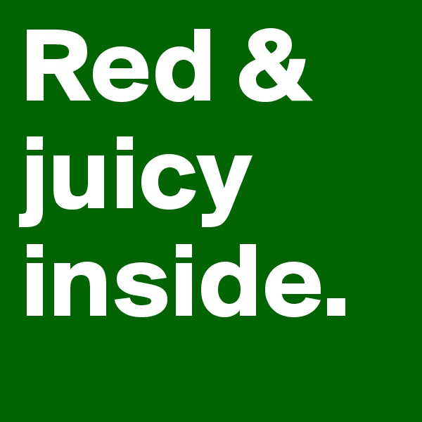 Red & juicy inside.