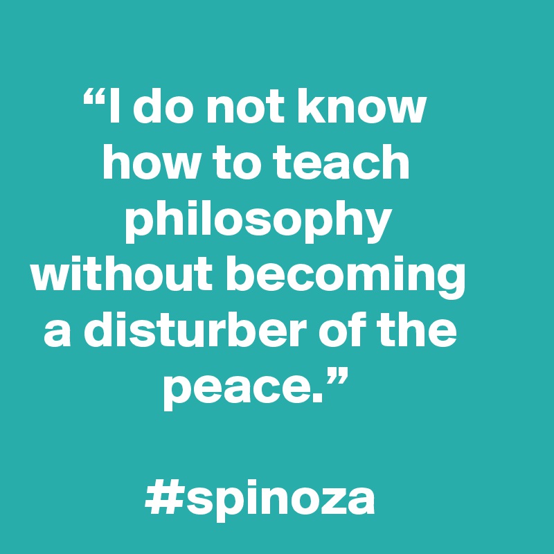 “I do not know how to teach philosophy without becoming a disturber of the peace.” 

#spinoza
