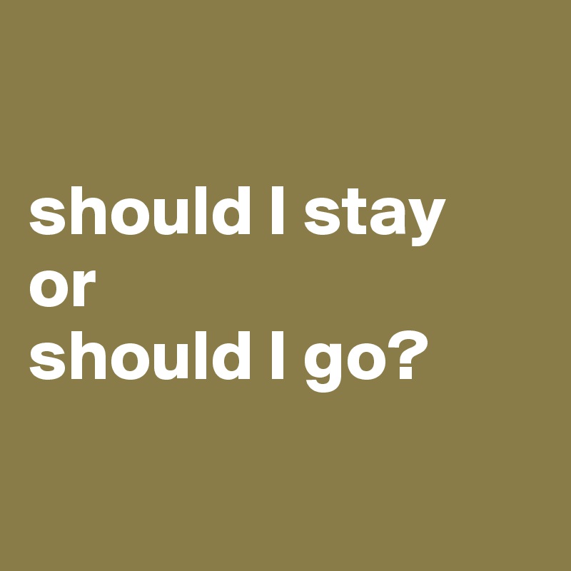 

should I stay 
or 
should I go?

