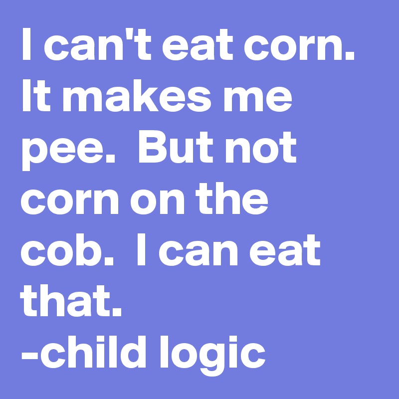 I can't eat corn.  It makes me pee.  But not corn on the cob.  I can eat that.   
-child logic