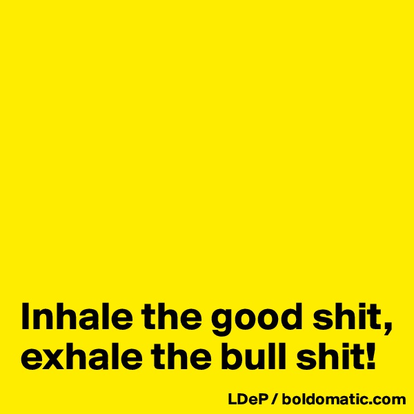 






Inhale the good shit, exhale the bull shit!