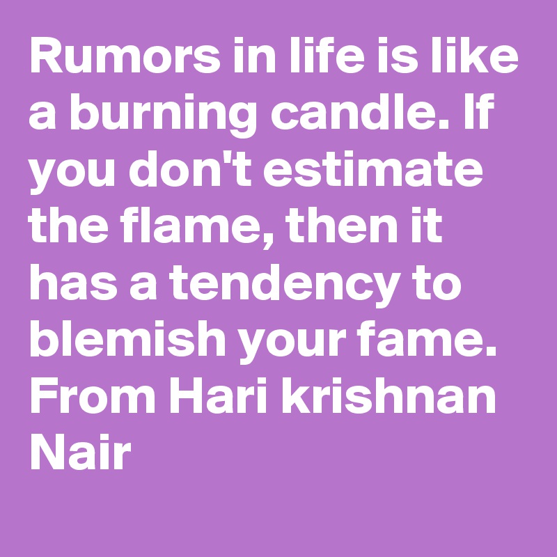 Rumors in life is like a burning candle. If you don't estimate the flame, then it has a tendency to blemish your fame. From Hari krishnan Nair