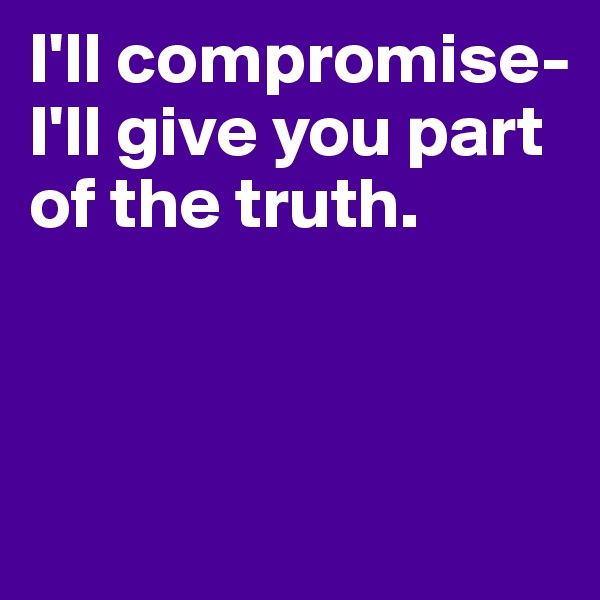 I'll compromise- I'll give you part of the truth.



