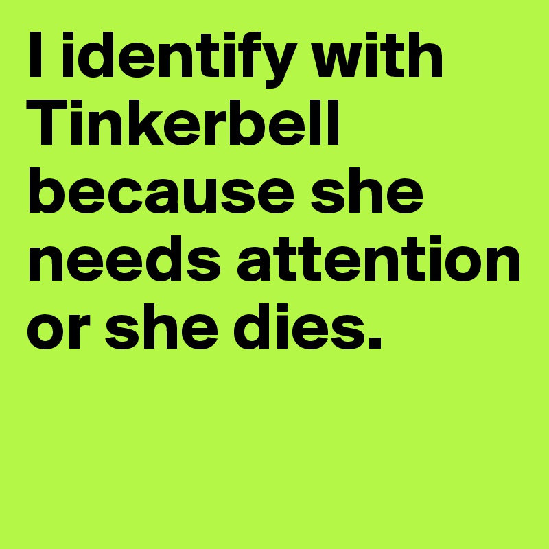 I identify with Tinkerbell because she needs attention or she dies. 

