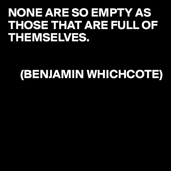 NONE ARE SO EMPTY AS THOSE THAT ARE FULL OF THEMSELVES.


     (BENJAMIN WHICHCOTE)





