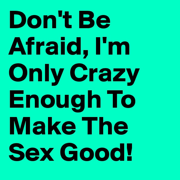 Don't Be Afraid, I'm Only Crazy Enough To Make The Sex Good! 