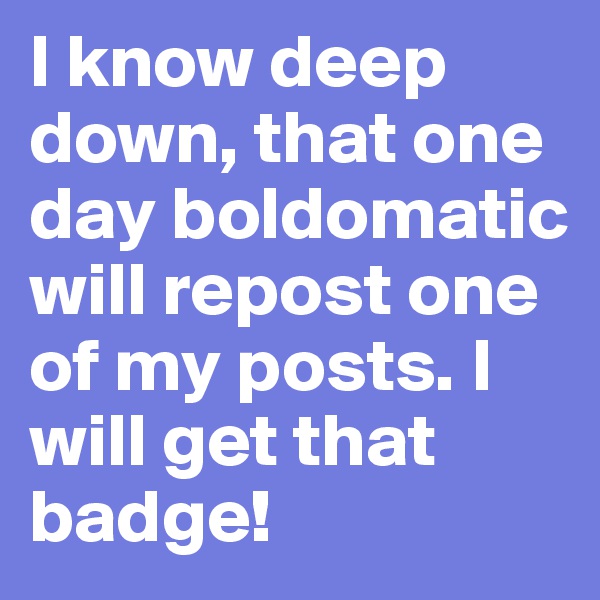 I know deep down, that one day boldomatic will repost one of my posts. I will get that badge! 