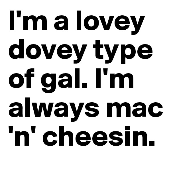 I'm a lovey dovey type of gal. I'm always mac 'n' cheesin.