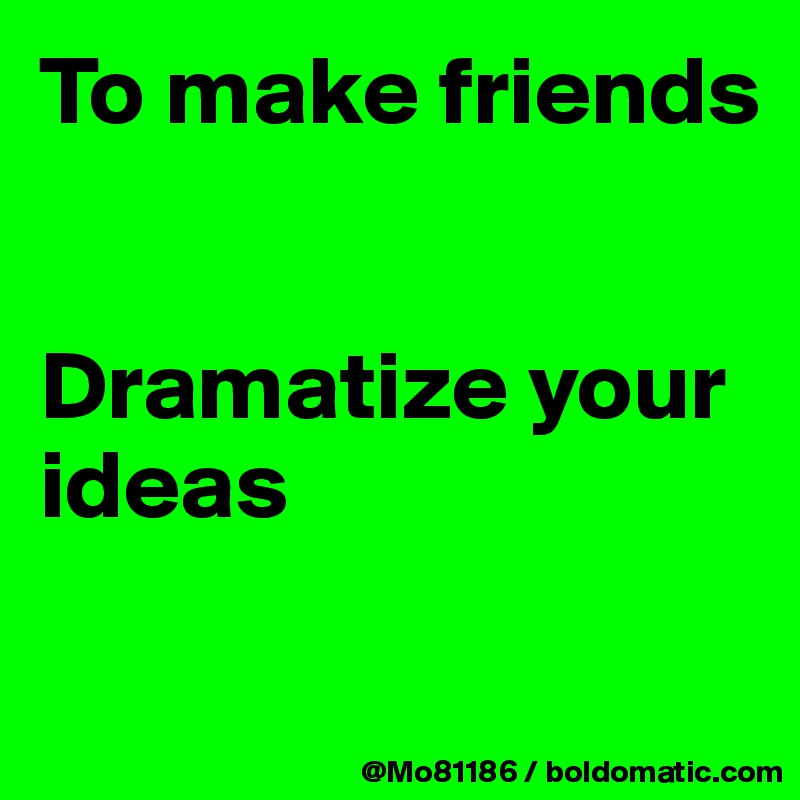 To make friends


Dramatize your ideas

