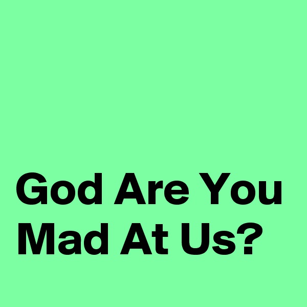 


God Are You Mad At Us?