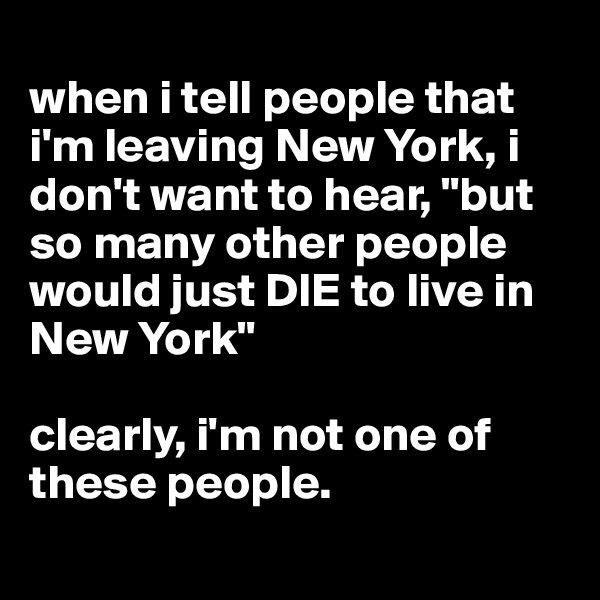 
when i tell people that i'm leaving New York, i don't want to hear, "but so many other people would just DIE to live in New York"

clearly, i'm not one of these people.
