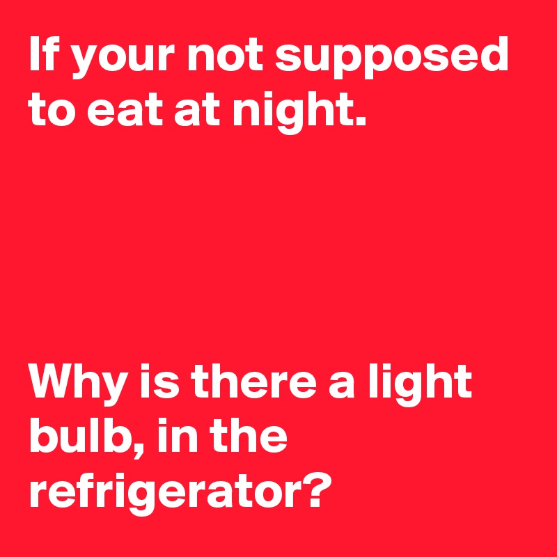 If your not supposed to eat at night.




Why is there a light bulb, in the refrigerator?