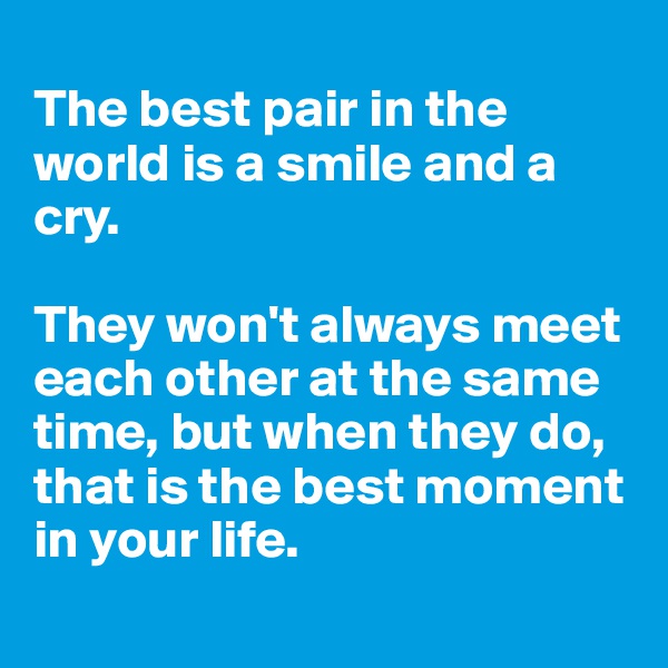 
The best pair in the world is a smile and a cry. 

They won't always meet each other at the same time, but when they do, that is the best moment in your life.
