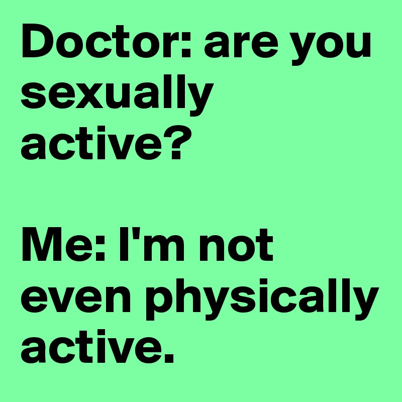 Doctor: are you sexually active?

Me: I'm not even physically active.
