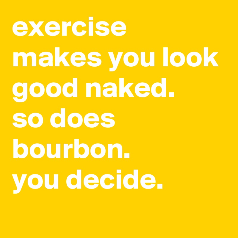 exercise makes you look good naked. 
so does bourbon. 
you decide.