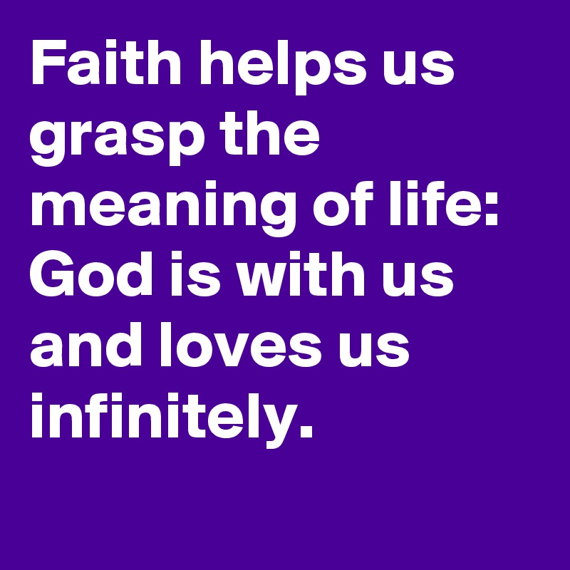Faith helps us grasp the meaning of life: God is with us and loves us infinitely.